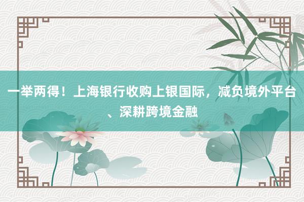 一举两得！上海银行收购上银国际，减负境外平台、深耕跨境金融