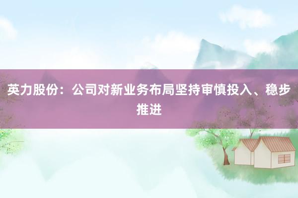 英力股份：公司对新业务布局坚持审慎投入、稳步推进