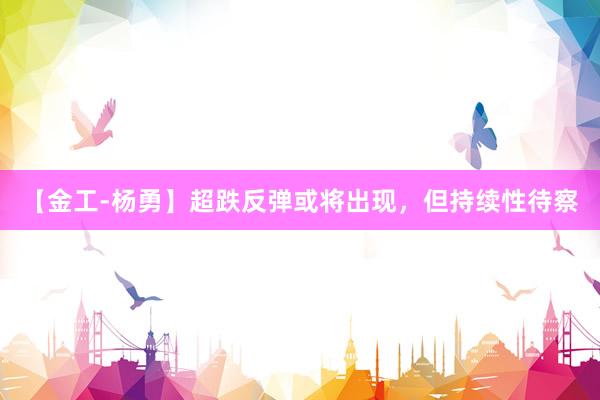 【金工-杨勇】超跌反弹或将出现，但持续性待察