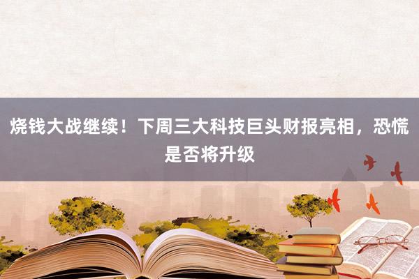 烧钱大战继续！下周三大科技巨头财报亮相，恐慌是否将升级