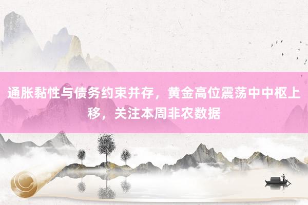 通胀黏性与债务约束并存，黄金高位震荡中中枢上移，关注本周非农数据