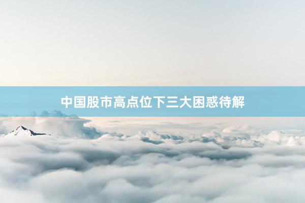 中国股市高点位下三大困惑待解