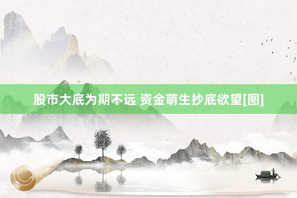 股市大底为期不远 资金萌生抄底欲望[图]