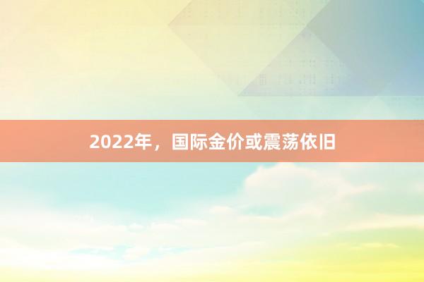 2022年，国际金价或震荡依旧