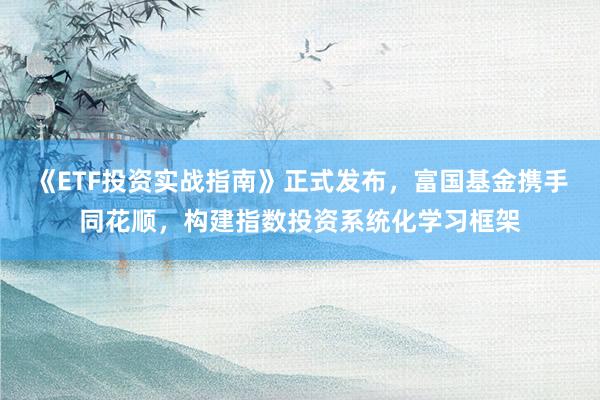 《ETF投资实战指南》正式发布，富国基金携手同花顺，构建指数投资系统化学习框架