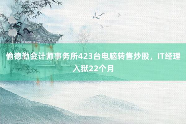 偷德勤会计师事务所423台电脑转售炒股，IT经理入狱22个月