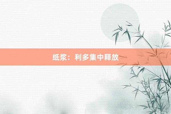 纸浆：利多集中释放
