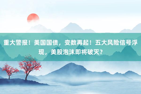 重大警报！美国国债，变数再起！五大风险信号浮现，美股泡沫即将破灭？