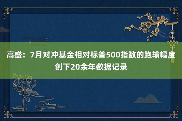 高盛：7月对冲基金相对标普500指数的跑输幅度创下20余年数据记录