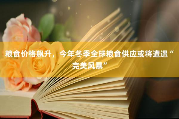 粮食价格飙升，今年冬季全球粮食供应或将遭遇“完美风暴”