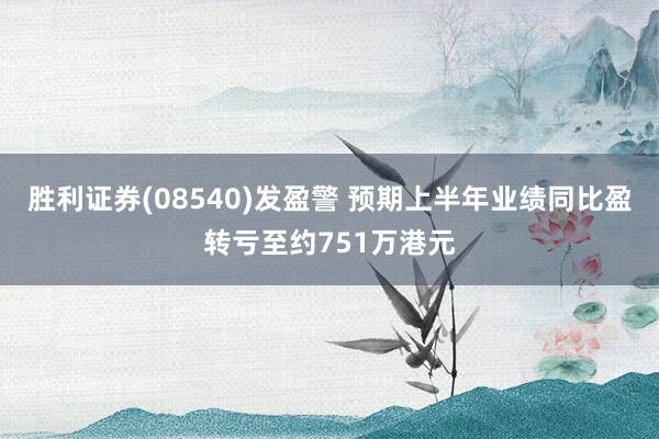 胜利证券(08540)发盈警 预期上半年业绩同比盈转亏至约751万港元