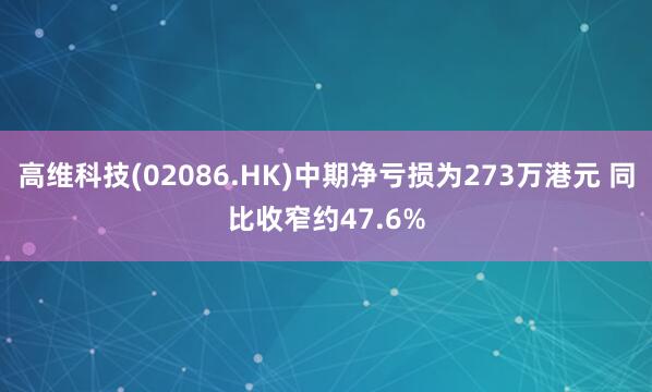 高维科技(02086.HK)中期净亏损为273万港元 同比收窄约47.6%