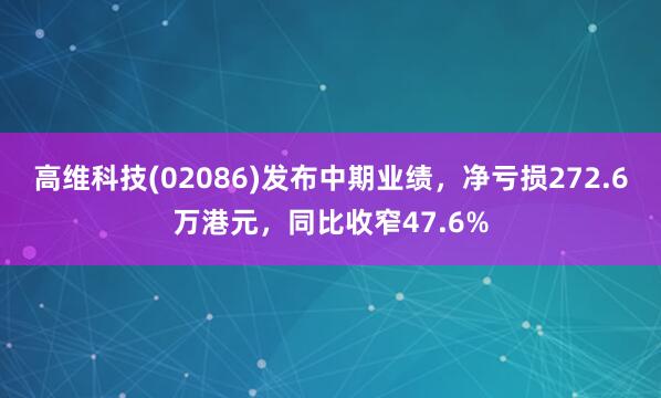 高维科技(02086)发布中期业绩，净亏损272.6万港元，同比收窄47.6%