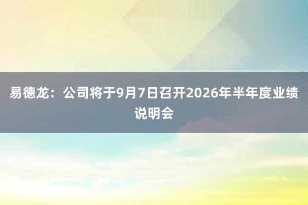 易德龙：公司将于9月7日召开2026年半年度业绩说明会