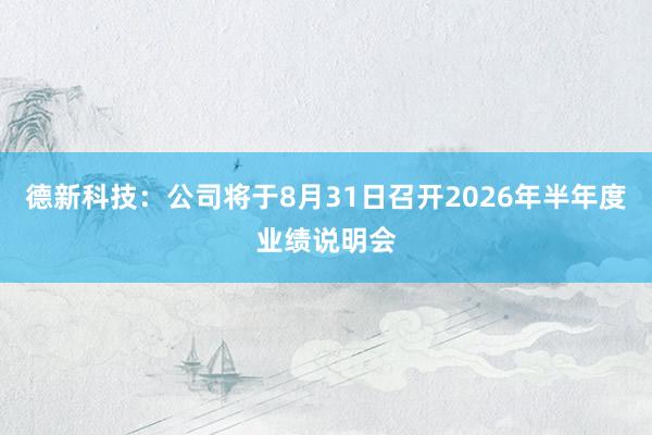 德新科技：公司将于8月31日召开2026年半年度业绩说明会