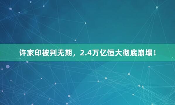 许家印被判无期，2.4万亿恒大彻底崩塌！