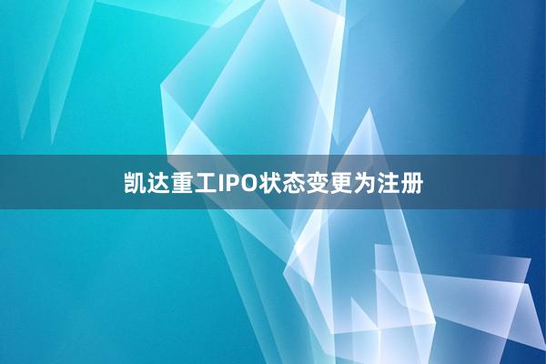 凯达重工IPO状态变更为注册