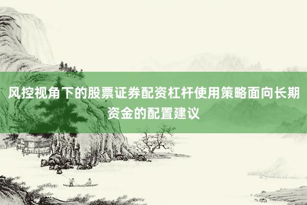风控视角下的股票证券配资杠杆使用策略面向长期资金的配置建议