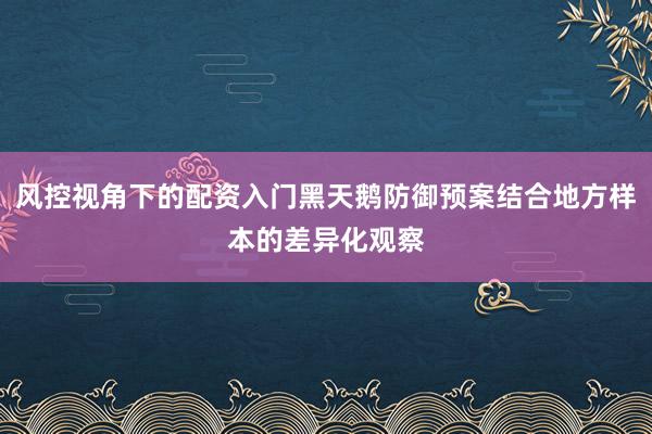 风控视角下的配资入门黑天鹅防御预案结合地方样本的差异化观察