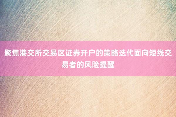 聚焦港交所交易区证券开户的策略迭代面向短线交易者的风险提醒