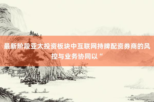 最新阶段亚太投资板块中互联网持牌配资券商的风控与业务协同以“