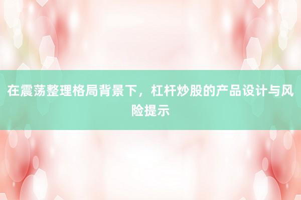 在震荡整理格局背景下，杠杆炒股的产品设计与风险提示