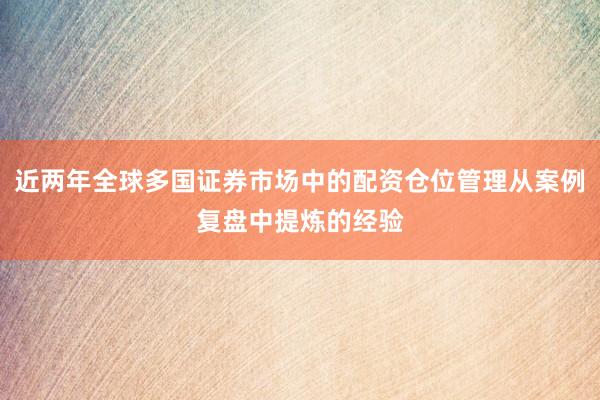 近两年全球多国证券市场中的配资仓位管理从案例复盘中提炼的经验