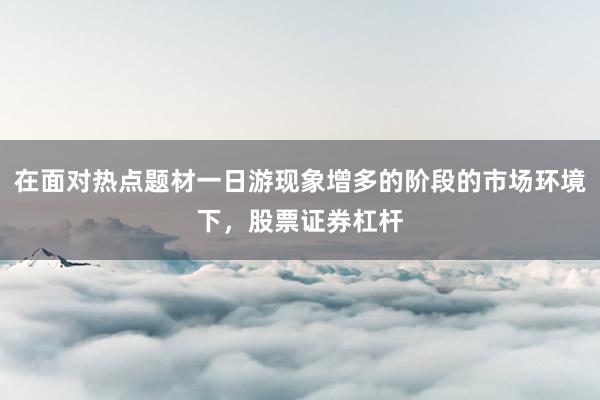 在面对热点题材一日游现象增多的阶段的市场环境下，股票证券杠杆