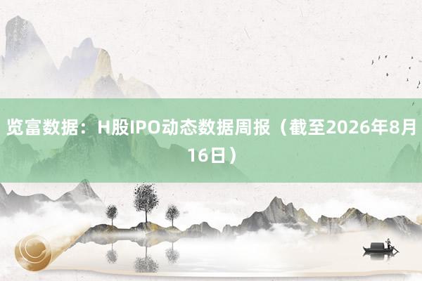 览富数据：H股IPO动态数据周报（截至2026年8月16日）