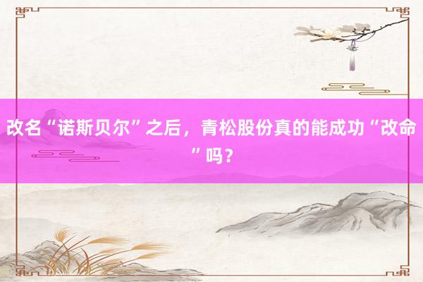 改名“诺斯贝尔”之后，青松股份真的能成功“改命”吗？
