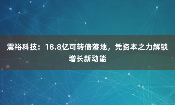 震裕科技：18.8亿可转债落地，凭资本之力解锁增长新动能