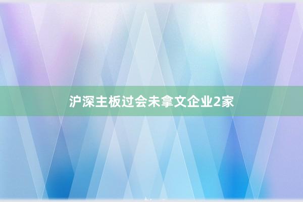 沪深主板过会未拿文企业2家