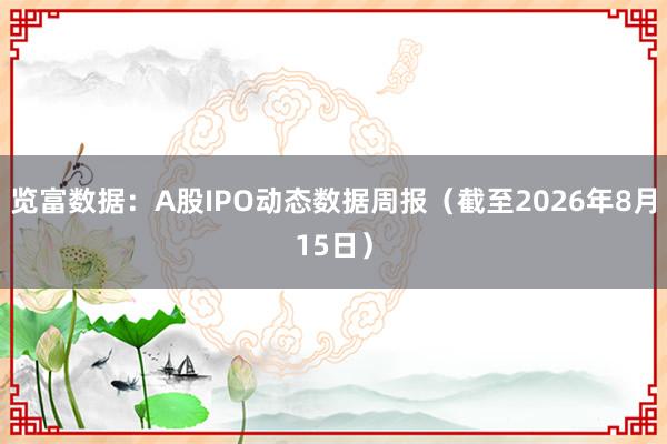 览富数据：A股IPO动态数据周报（截至2026年8月15日）