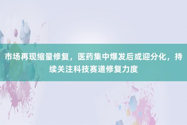 市场再现缩量修复，医药集中爆发后或迎分化，持续关注科技赛道修复力度