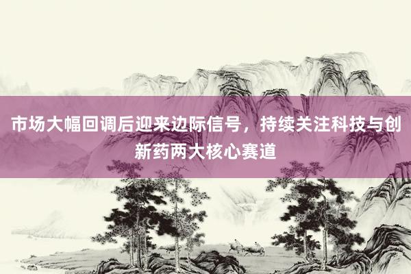 市场大幅回调后迎来边际信号，持续关注科技与创新药两大核心赛道