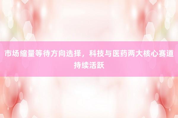 市场缩量等待方向选择，科技与医药两大核心赛道持续活跃
