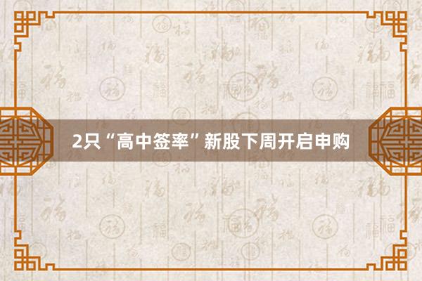 2只“高中签率”新股下周开启申购