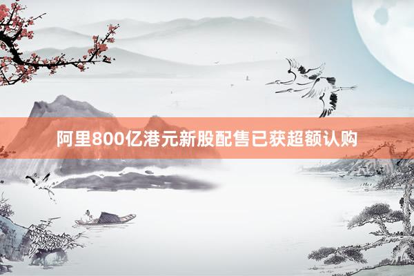 阿里800亿港元新股配售已获超额认购