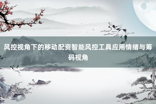 风控视角下的移动配资智能风控工具应用情绪与筹码视角