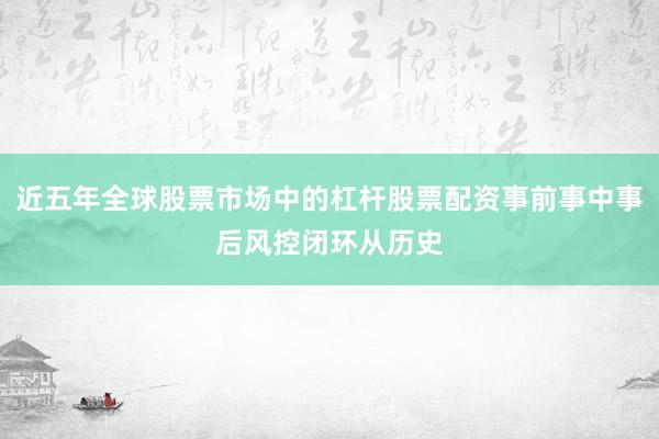 近五年全球股票市场中的杠杆股票配资事前事中事后风控闭环从历史