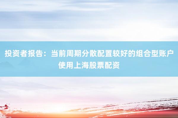 投资者报告：当前周期分散配置较好的组合型账户使用上海股票配资