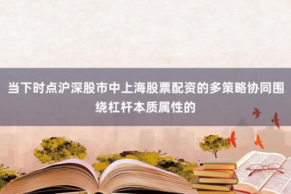 当下时点沪深股市中上海股票配资的多策略协同围绕杠杆本质属性的