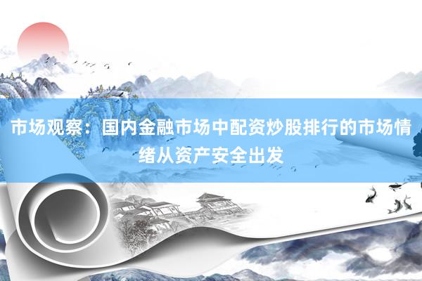 市场观察：国内金融市场中配资炒股排行的市场情绪从资产安全出发