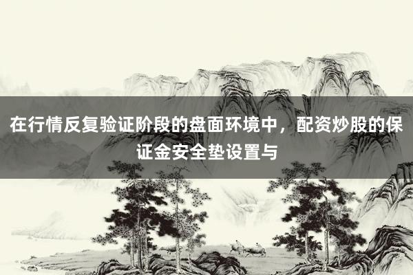 在行情反复验证阶段的盘面环境中，配资炒股的保证金安全垫设置与