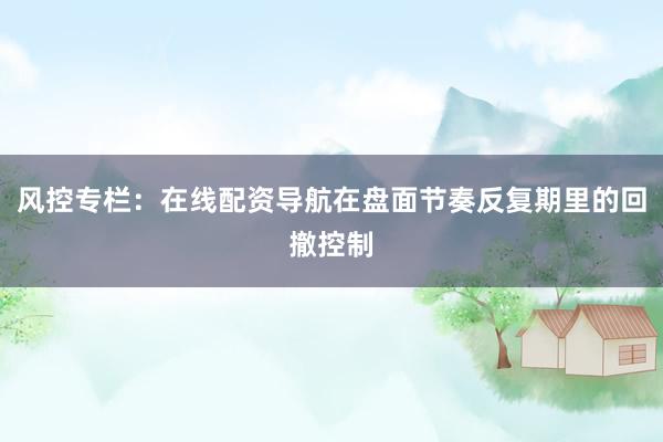 风控专栏：在线配资导航在盘面节奏反复期里的回撤控制