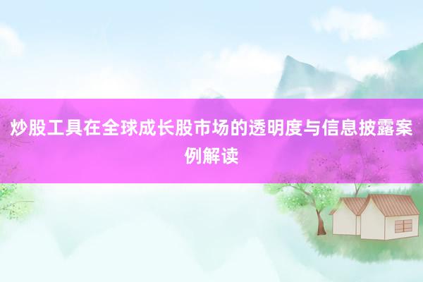 炒股工具在全球成长股市场的透明度与信息披露案例解读