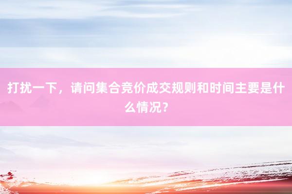 打扰一下，请问集合竞价成交规则和时间主要是什么情况？