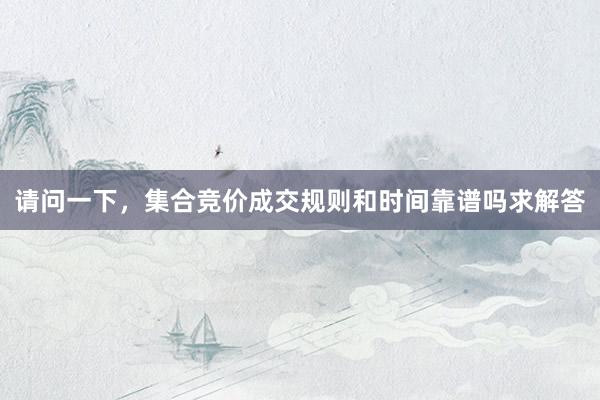 请问一下，集合竞价成交规则和时间靠谱吗求解答
