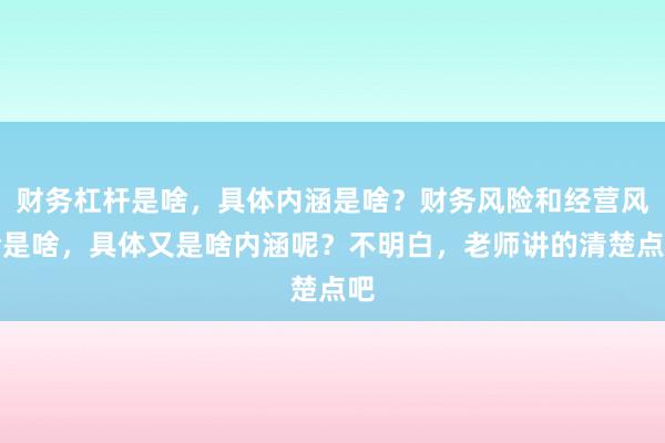 财务杠杆是啥，具体内涵是啥？财务风险和经营风险是啥，具体又是啥内涵呢？不明白，老师讲的清楚点吧