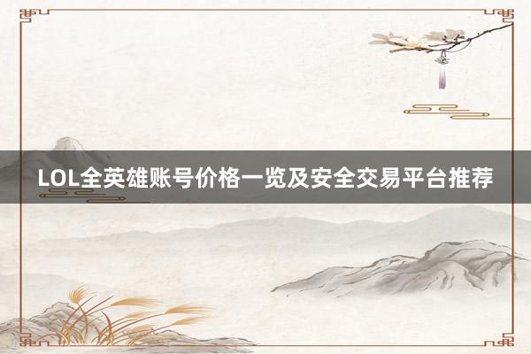 LOL全英雄账号价格一览及安全交易平台推荐